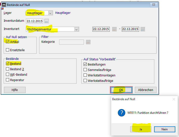 Bestände auf Null 
Lager 
Hauptlager 
Hauptlager 
Inventurdatum 22.12.2015 . 
Inventurart 
Auf Null setzen 
Z] Artikel 
D Ersatzteile 
Bestände 
Z] Bestand 
D Bestand 
D WE-8estand 
D Reparatur 
Hilfe 
Stichtagsinventur 
Filter 
Kategorie 
Auf Status Vorbestellt' 
Z] Bestellungen 
D Sammelaufträge 
D Werkstattmontagen 
D Werkstattaufträge 
Abbrechen 
Bestände auf Null 
W0511: Funktion durchführen ? 
Nein 